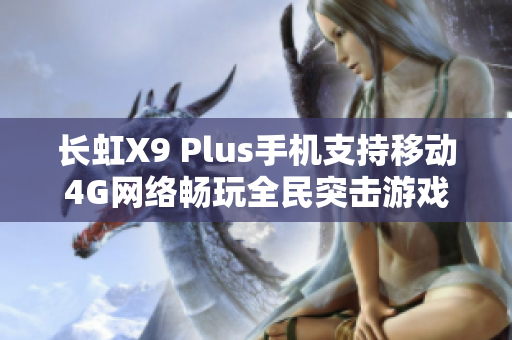 长虹X9 Plus手机支持移动4G网络畅玩全民突击游戏下载指南
