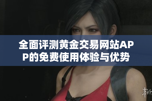 全面评测黄金交易网站APP的免费使用体验与优势