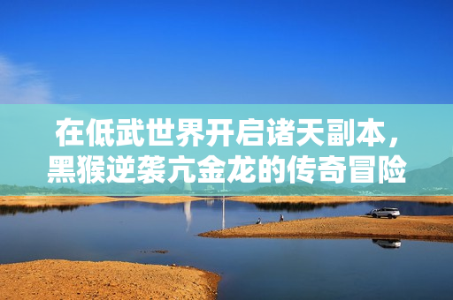 在低武世界开启诸天副本，黑猴逆袭亢金龙的传奇冒险