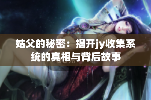 姑父的秘密：揭开jy收集系统的真相与背后故事