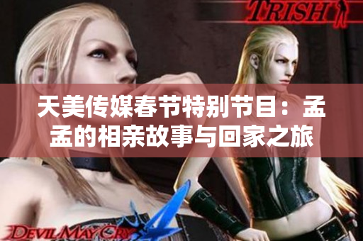 天美传媒春节特别节目：孟孟的相亲故事与回家之旅