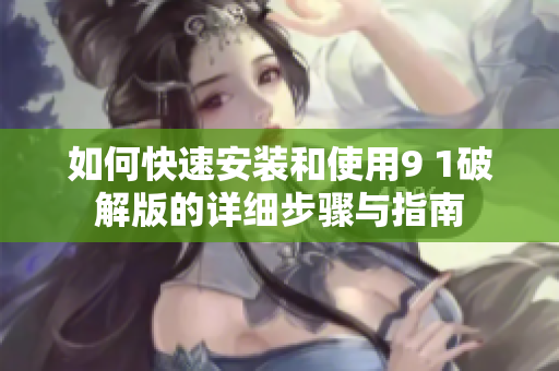 如何快速安装和使用9 1破解版的详细步骤与指南