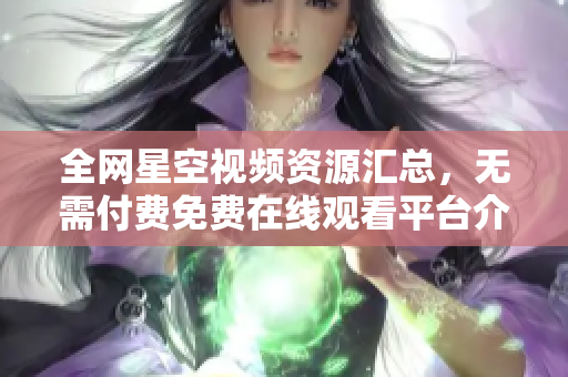 全网星空视频资源汇总，无需付费免费在线观看平台介绍