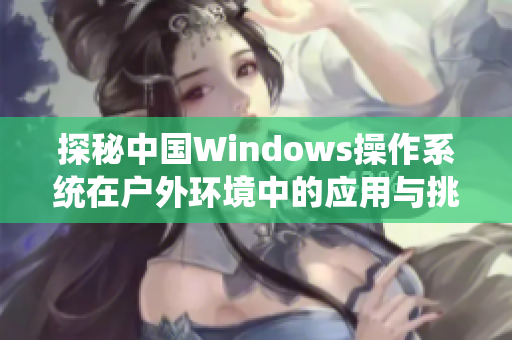 探秘中国Windows操作系统在户外环境中的应用与挑战