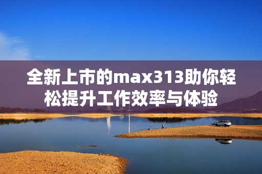全新上市的max313助你轻松提升工作效率与体验