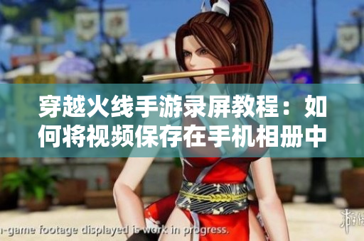 穿越火线手游录屏教程：如何将视频保存在手机相册中