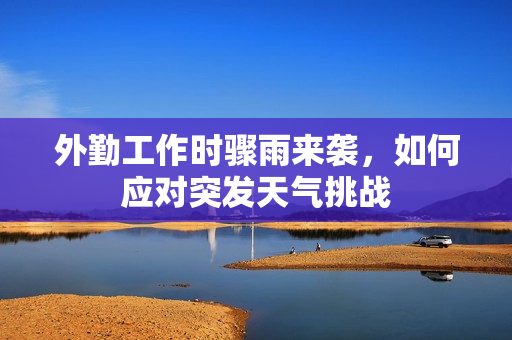外勤工作时骤雨来袭，如何应对突发天气挑战