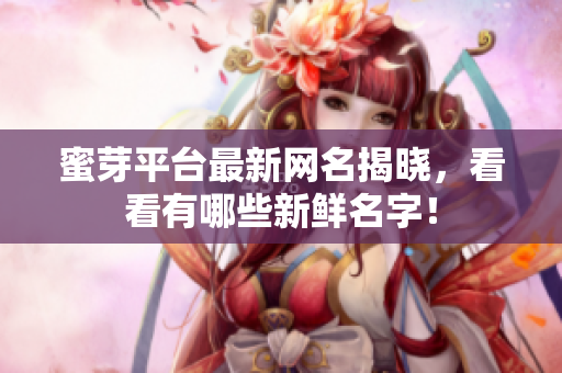 蜜芽平台最新网名揭晓，看看有哪些新鲜名字！