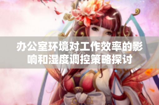 办公室环境对工作效率的影响和湿度调控策略探讨