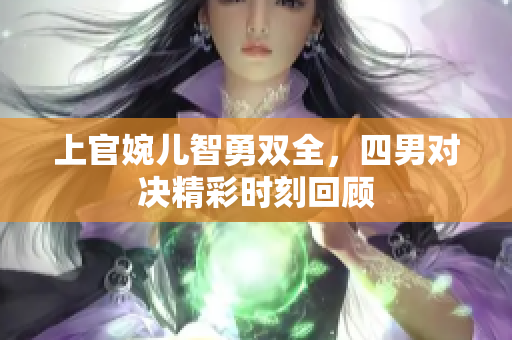 上官婉儿智勇双全，四男对决精彩时刻回顾