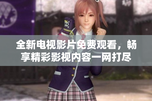 全新电视影片免费观看，畅享精彩影视内容一网打尽