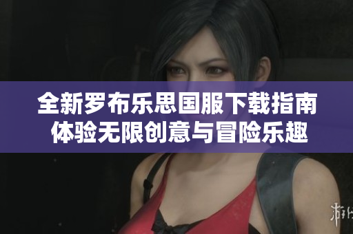 全新罗布乐思国服下载指南 体验无限创意与冒险乐趣