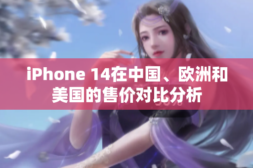 iPhone 14在中国、欧洲和美国的售价对比分析