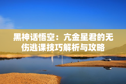 黑神话悟空：亢金星君的无伤逃课技巧解析与攻略