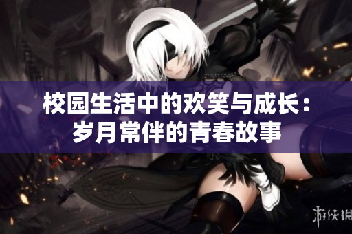 校园生活中的欢笑与成长：岁月常伴的青春故事