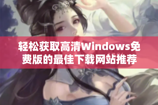 轻松获取高清Windows免费版的最佳下载网站推荐