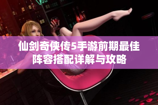 仙剑奇侠传5手游前期最佳阵容搭配详解与攻略