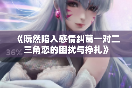 《阮然陷入感情纠葛一对二三角恋的困扰与挣扎》