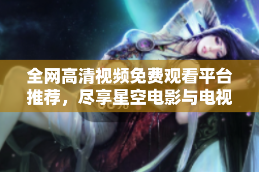 全网高清视频免费观看平台推荐，尽享星空电影与电视剧精彩内容