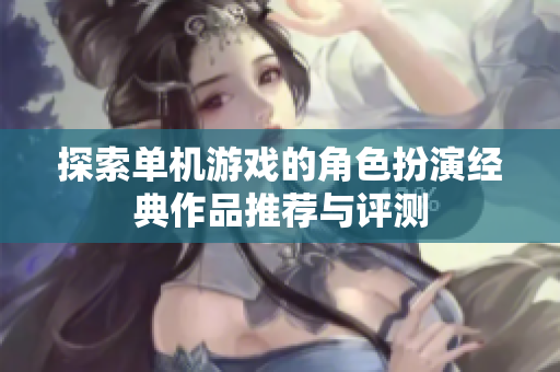 探索单机游戏的角色扮演经典作品推荐与评测