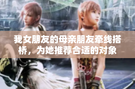 我女朋友的母亲朋友牵线搭桥，为她推荐合适的对象