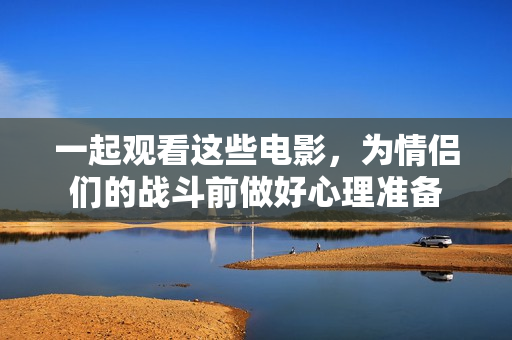 一起观看这些电影，为情侣们的战斗前做好心理准备