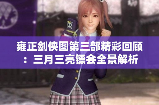 雍正剑侠图第三部精彩回顾：三月三亮镖会全景解析