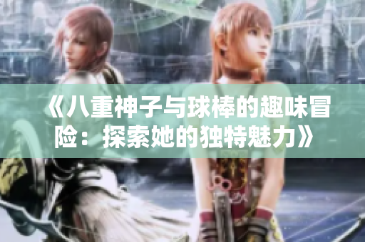 《八重神子与球棒的趣味冒险：探索她的独特魅力》