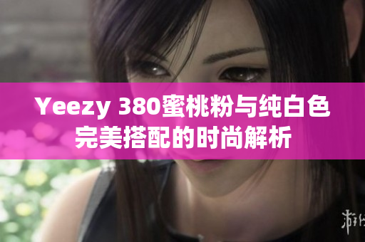 Yeezy 380蜜桃粉与纯白色完美搭配的时尚解析