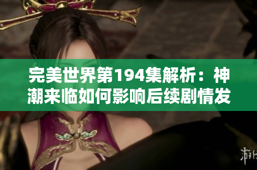 完美世界第194集解析：神潮来临如何影响后续剧情发展
