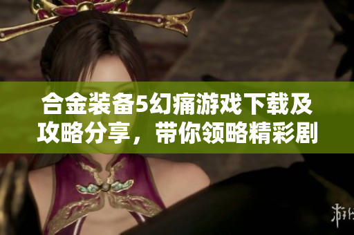 合金装备5幻痛游戏下载及攻略分享，带你领略精彩剧情与玩法