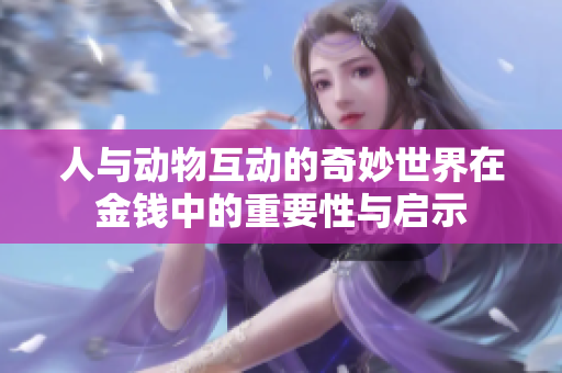 人与动物互动的奇妙世界在金钱中的重要性与启示