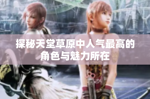 探秘天堂草原中人气最高的角色与魅力所在