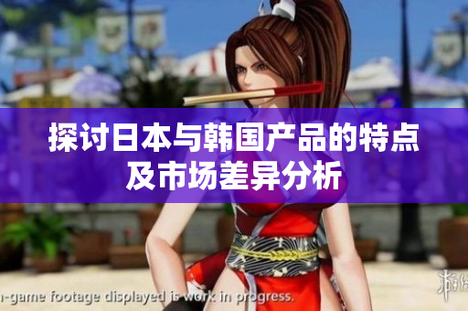 探讨日本与韩国产品的特点及市场差异分析