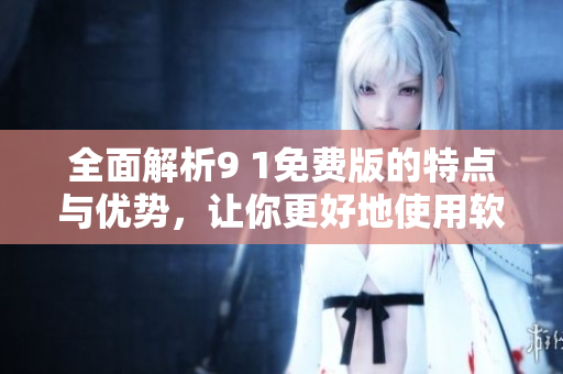 全面解析9 1免费版的特点与优势，让你更好地使用软件