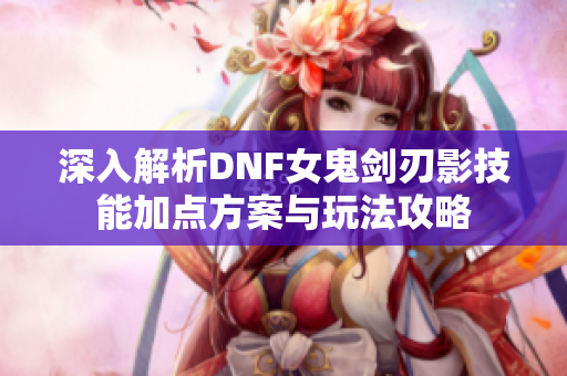 深入解析DNF女鬼剑刃影技能加点方案与玩法攻略