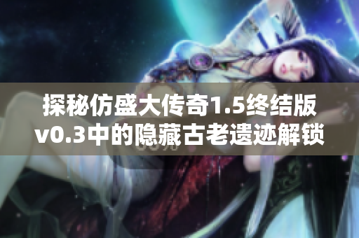 探秘仿盛大传奇1.5终结版v0.3中的隐藏古老遗迹解锁方法