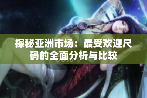 探秘亚洲市场：最受欢迎尺码的全面分析与比较