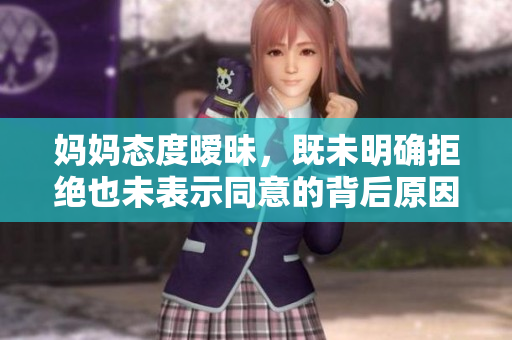 妈妈态度暧昧，既未明确拒绝也未表示同意的背后原因分析
