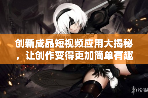 创新成品短视频应用大揭秘，让创作变得更加简单有趣