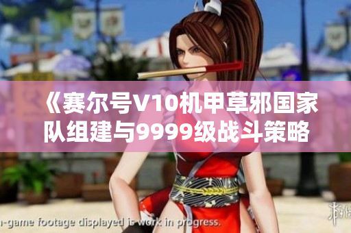 《赛尔号V10机甲草邪国家队组建与9999级战斗策略分析》