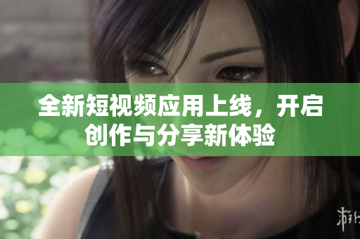 全新短视频应用上线，开启创作与分享新体验