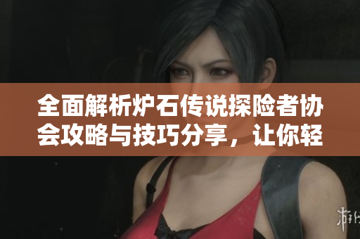 全面解析炉石传说探险者协会攻略与技巧分享，让你轻松打通关卡