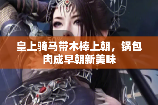 皇上骑马带木棒上朝，锅包肉成早朝新美味