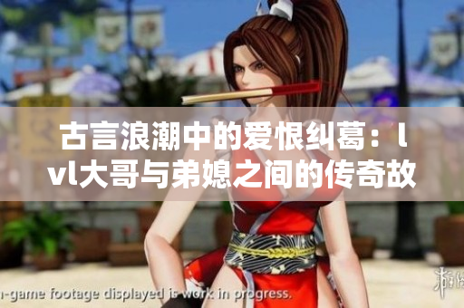 古言浪潮中的爱恨纠葛：lvl大哥与弟媳之间的传奇故事