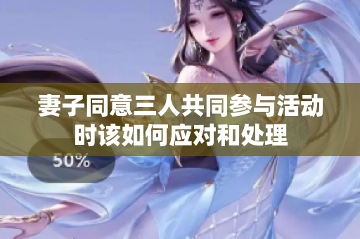 妻子同意三人共同参与活动时该如何应对和处理