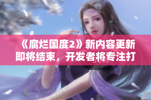 《腐烂国度2》新内容更新即将结束，开发者将专注打造新作