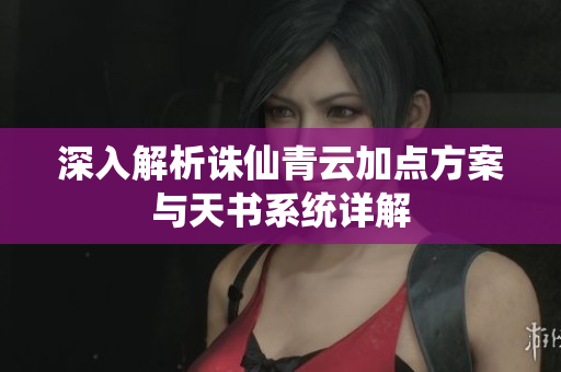 深入解析诛仙青云加点方案与天书系统详解