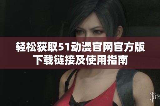 轻松获取51动漫官网官方版下载链接及使用指南