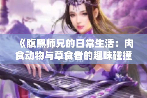 《腹黑师兄的日常生活：肉食动物与草食者的趣味碰撞》